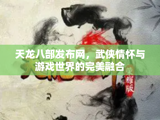 天龙八部发布网，武侠情怀与游戏世界的完美融合