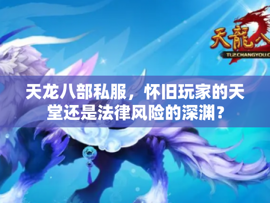 天龙八部私服，怀旧玩家的天堂还是法律风险的深渊？
