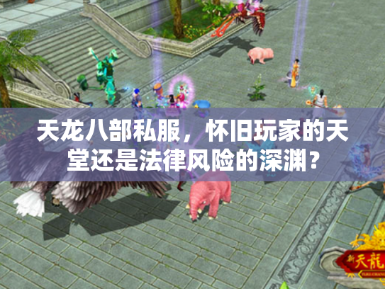 天龙八部私服，怀旧玩家的天堂还是法律风险的深渊？