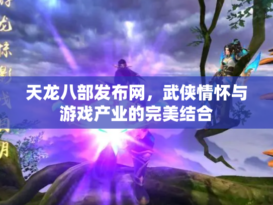 天龙八部发布网，武侠情怀与游戏产业的完美结合