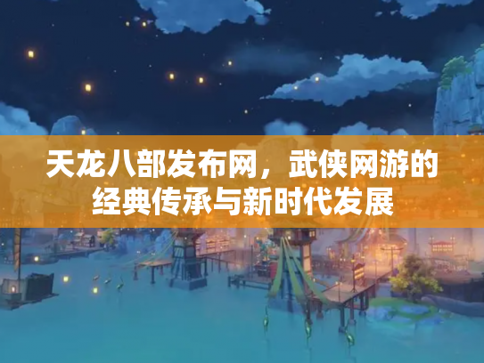 天龙八部发布网，武侠网游的经典传承与新时代发展