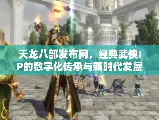 天龙八部发布网，经典武侠IP的数字化传承与新时代发展