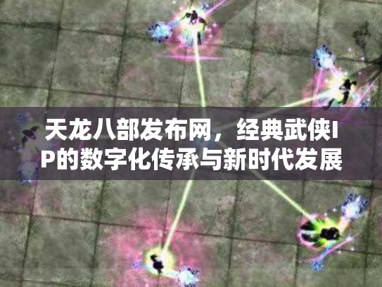 天龙八部发布网，经典武侠IP的数字化传承与新时代发展