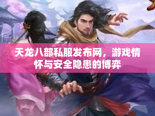 天龙八部私服发布网，游戏情怀与安全隐患的博弈