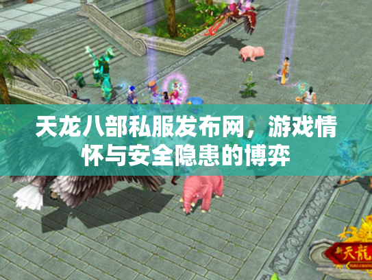 天龙八部私服发布网，游戏情怀与安全隐患的博弈