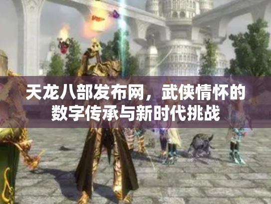 天龙八部发布网，武侠情怀的数字传承与新时代挑战