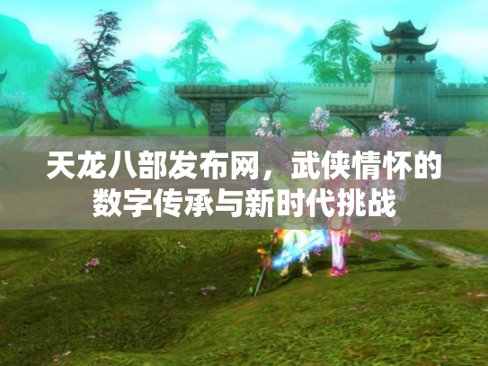天龙八部发布网，武侠情怀的数字传承与新时代挑战