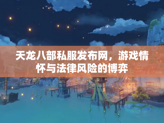 天龙八部私服发布网，游戏情怀与法律风险的博弈