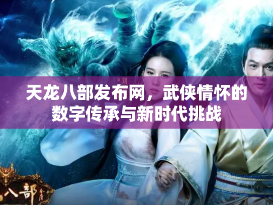 天龙八部发布网，武侠情怀的数字传承与新时代挑战