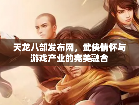 天龙八部发布网，武侠情怀与游戏产业的完美融合