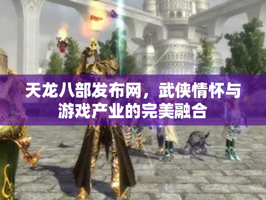 天龙八部发布网，武侠情怀与游戏产业的完美融合