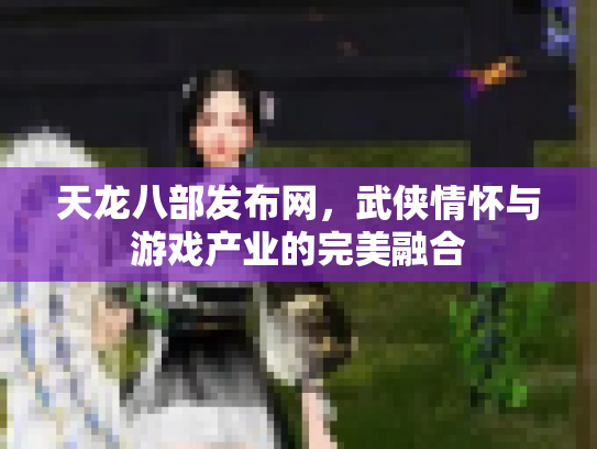 天龙八部发布网，武侠情怀与游戏产业的完美融合