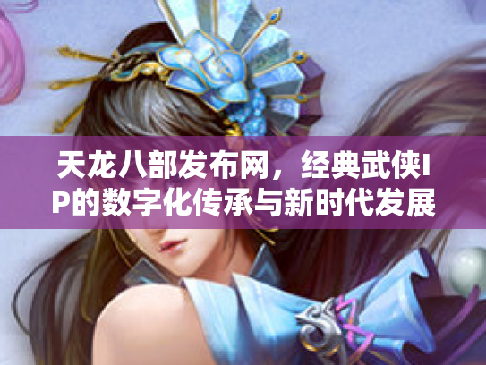 天龙八部发布网，经典武侠IP的数字化传承与新时代发展