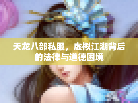 天龙八部私服，虚拟江湖背后的法律与道德困境