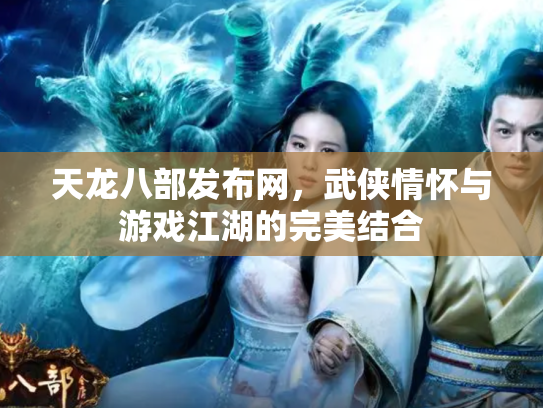 天龙八部发布网，武侠情怀与游戏江湖的完美结合