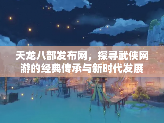 天龙八部发布网，探寻武侠网游的经典传承与新时代发展