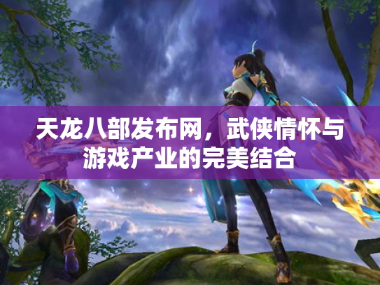 天龙八部发布网，武侠情怀与游戏产业的完美结合