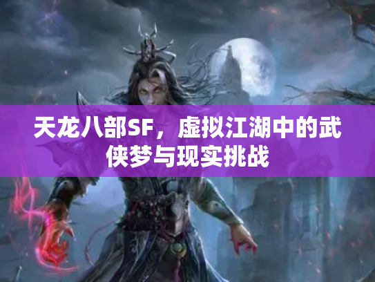 天龙八部SF，虚拟江湖中的武侠梦与现实挑战