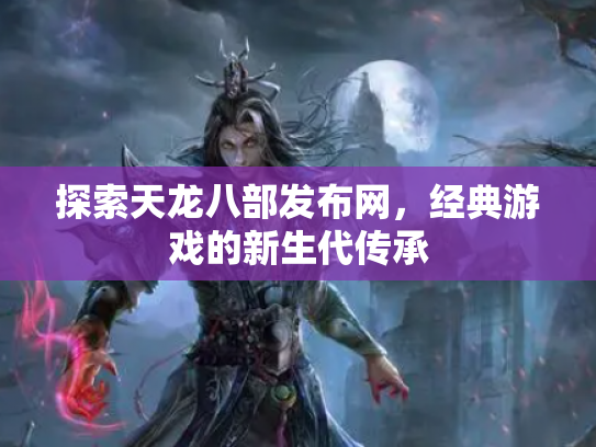 探索天龙八部发布网，经典游戏的新生代传承