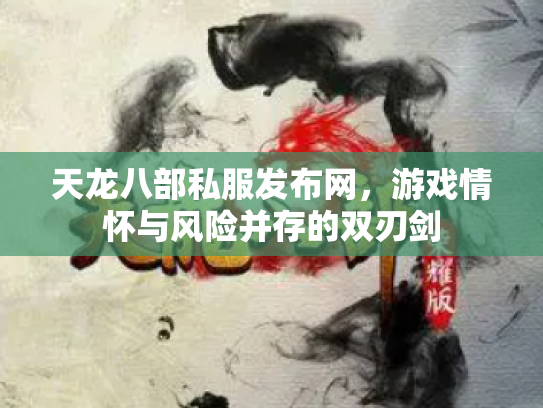 天龙八部私服发布网，游戏情怀与风险并存的双刃剑