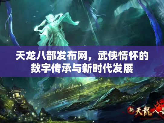 天龙八部发布网，武侠情怀的数字传承与新时代发展