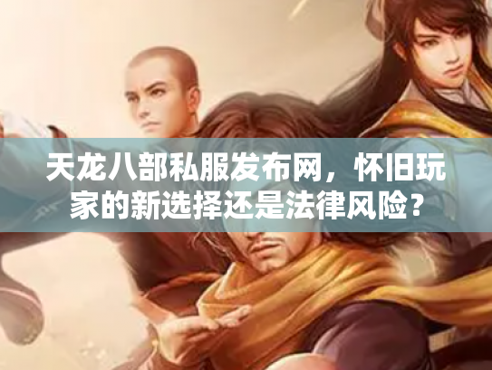 天龙八部私服发布网，怀旧玩家的新选择还是法律风险？