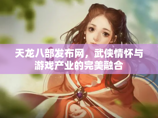 天龙八部发布网，武侠情怀与游戏产业的完美融合