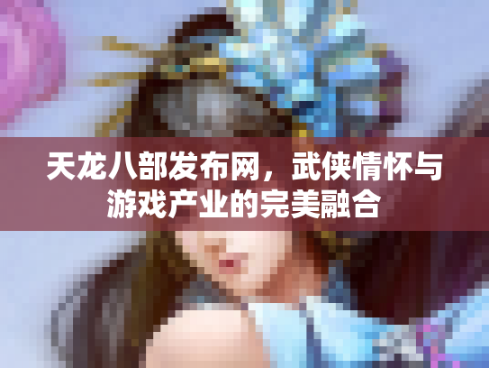 天龙八部发布网，武侠情怀与游戏产业的完美融合