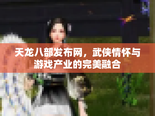 天龙八部发布网，武侠情怀与游戏产业的完美融合