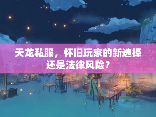 天龙私服，怀旧玩家的新选择还是法律风险？