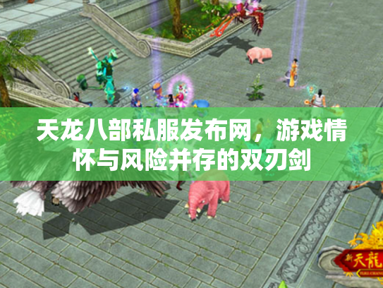 天龙八部私服发布网，游戏情怀与风险并存的双刃剑