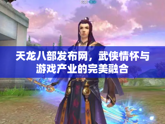 天龙八部发布网，武侠情怀与游戏产业的完美融合