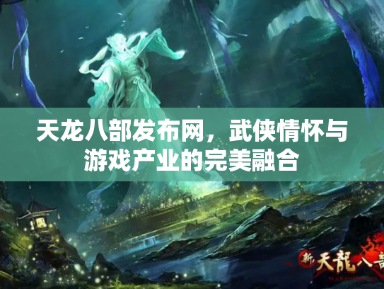 天龙八部发布网，武侠情怀与游戏产业的完美融合