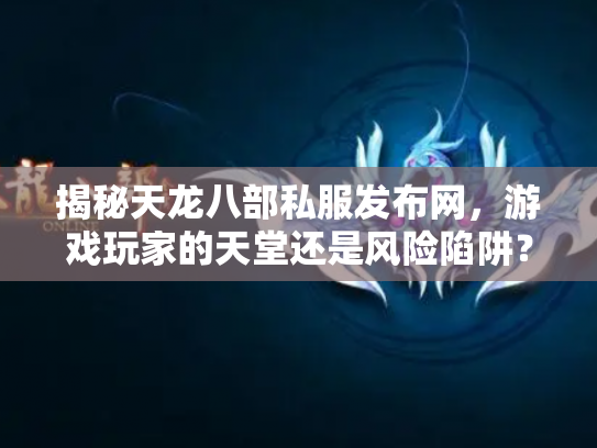 揭秘天龙八部私服发布网，游戏玩家的天堂还是风险陷阱？