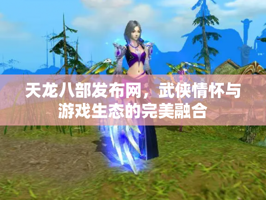 天龙八部发布网，武侠情怀与游戏生态的完美融合