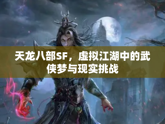 天龙八部SF，虚拟江湖中的武侠梦与现实挑战