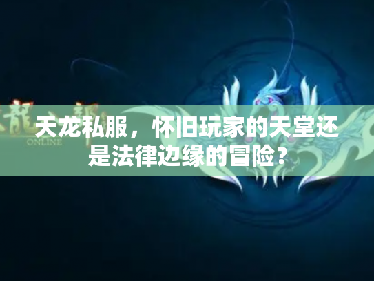 天龙私服，怀旧玩家的天堂还是法律边缘的冒险？