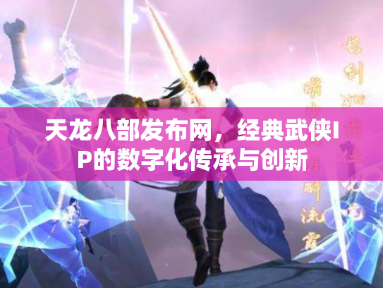 天龙八部发布网，经典武侠IP的数字化传承与创新