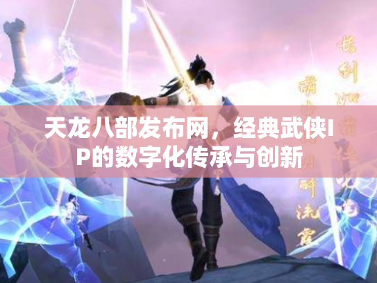 天龙八部发布网，经典武侠IP的数字化传承与创新