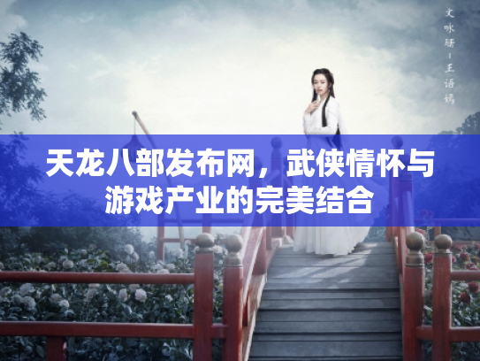 天龙八部发布网，武侠情怀与游戏产业的完美结合