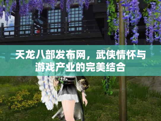 天龙八部发布网，武侠情怀与游戏产业的完美结合