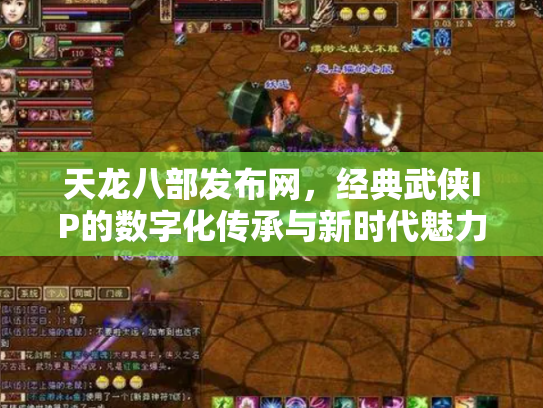 天龙八部发布网，经典武侠IP的数字化传承与新时代魅力