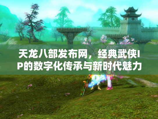 天龙八部发布网，经典武侠IP的数字化传承与新时代魅力