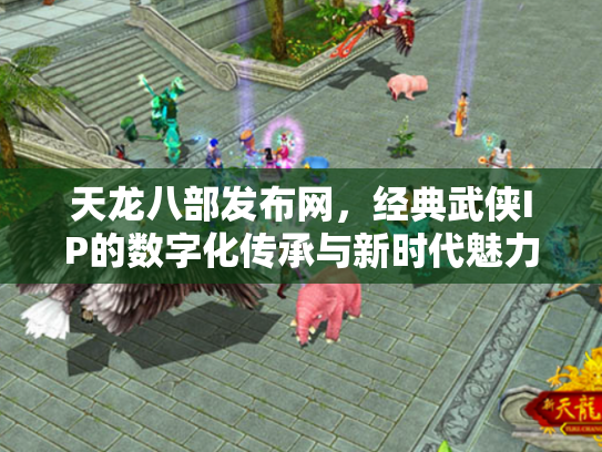 天龙八部发布网，经典武侠IP的数字化传承与新时代魅力
