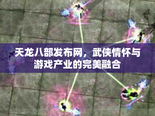 天龙八部发布网，武侠情怀与游戏产业的完美融合