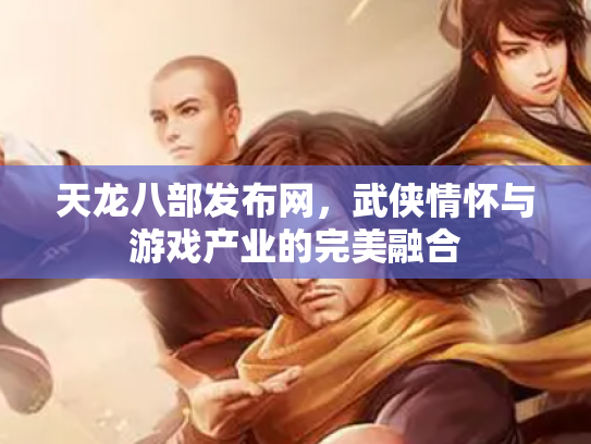 天龙八部发布网，武侠情怀与游戏产业的完美融合