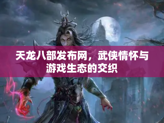 天龙八部发布网，武侠情怀与游戏生态的交织