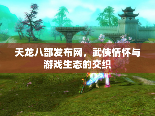 天龙八部发布网，武侠情怀与游戏生态的交织