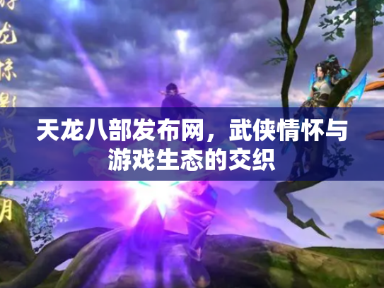 天龙八部发布网，武侠情怀与游戏生态的交织