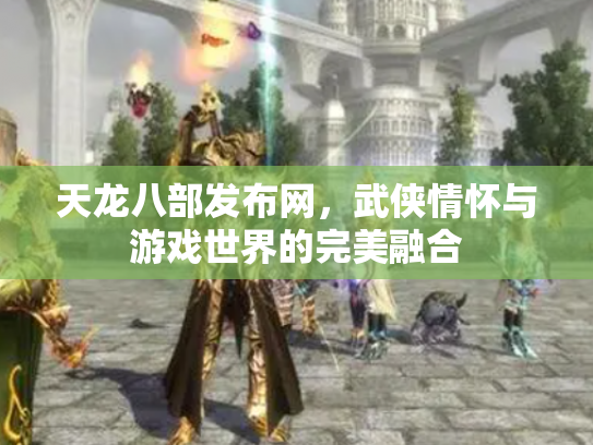 天龙八部发布网，武侠情怀与游戏世界的完美融合